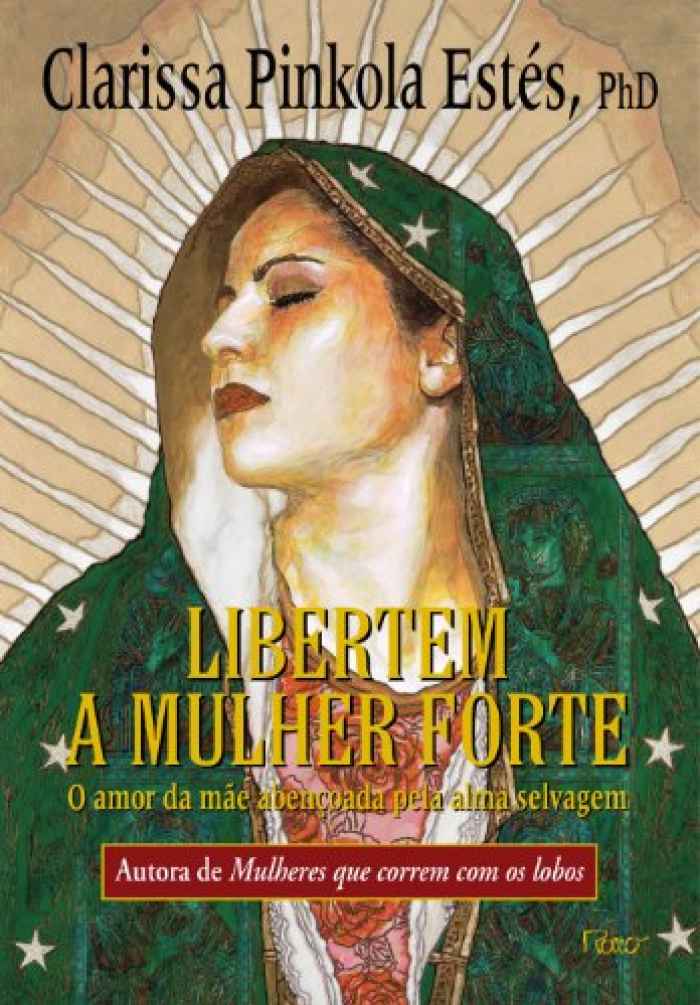 Capa de Libertem a mulher forte: o amor da mãe abençoada pela alma selvagem Clarissa Pinkola Estés 